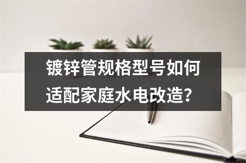 鍍鋅管規(guī)格型號如何適配家庭水電改造?