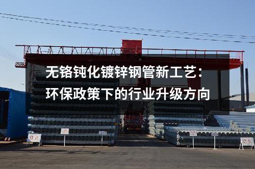 無鉻鈍化鍍鋅鋼管新工藝:環(huán)保政策下的行業(yè)升級方向