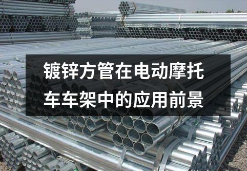 鍍鋅方管在電動(dòng)摩托車車架中的應(yīng)用前景