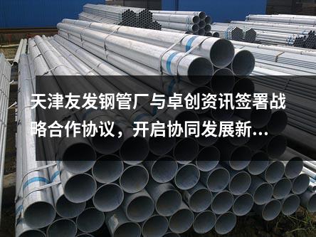 天津<a href=http://www.nmgzixun.com/ target=_blank class=infotextkey>友發鋼管廠</a>與卓創資訊簽署戰略合作協議,開啟協同發展新篇章