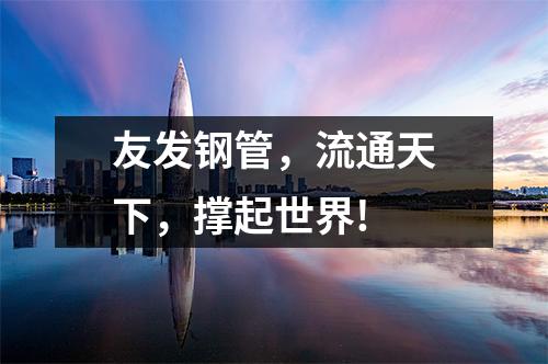 友發鋼管，流通天下，撐起世界!