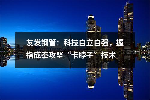 友發鋼管：科技自立自強，握指成拳攻堅“卡脖子”技術